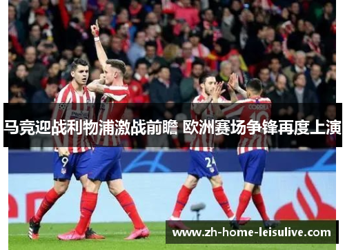 马竞迎战利物浦激战前瞻 欧洲赛场争锋再度上演