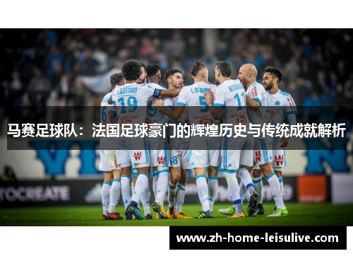 马赛足球队：法国足球豪门的辉煌历史与传统成就解析