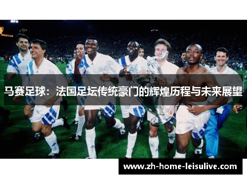 马赛足球：法国足坛传统豪门的辉煌历程与未来展望