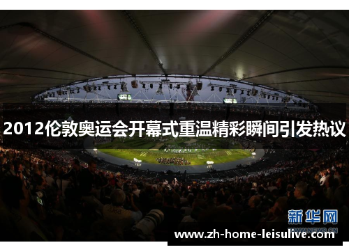 2012伦敦奥运会开幕式重温精彩瞬间引发热议