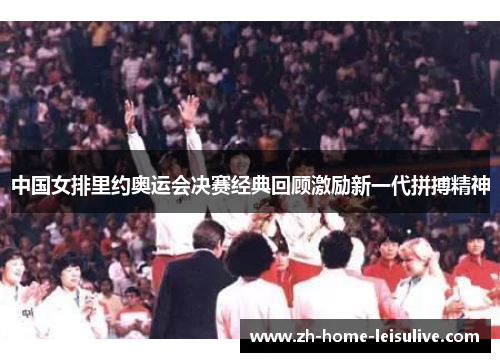 中国女排里约奥运会决赛经典回顾激励新一代拼搏精神